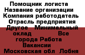 Помощник логиста › Название организации ­ Компания-работодатель › Отрасль предприятия ­ Другое › Минимальный оклад ­ 20 000 - Все города Работа » Вакансии   . Московская обл.,Лобня г.